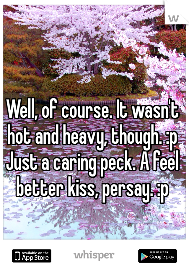 Well, of course. It wasn't hot and heavy, though. :p Just a caring peck. A feel better kiss, persay. :p