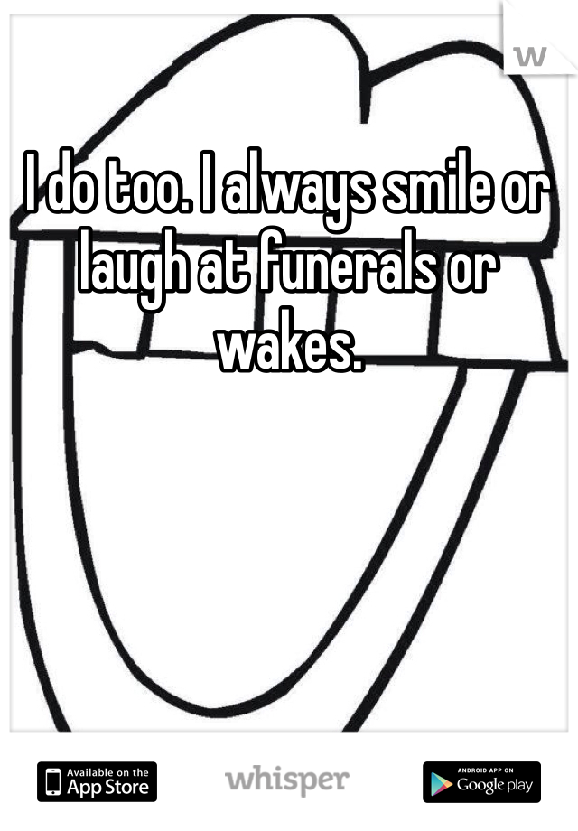 I do too. I always smile or laugh at funerals or wakes.  