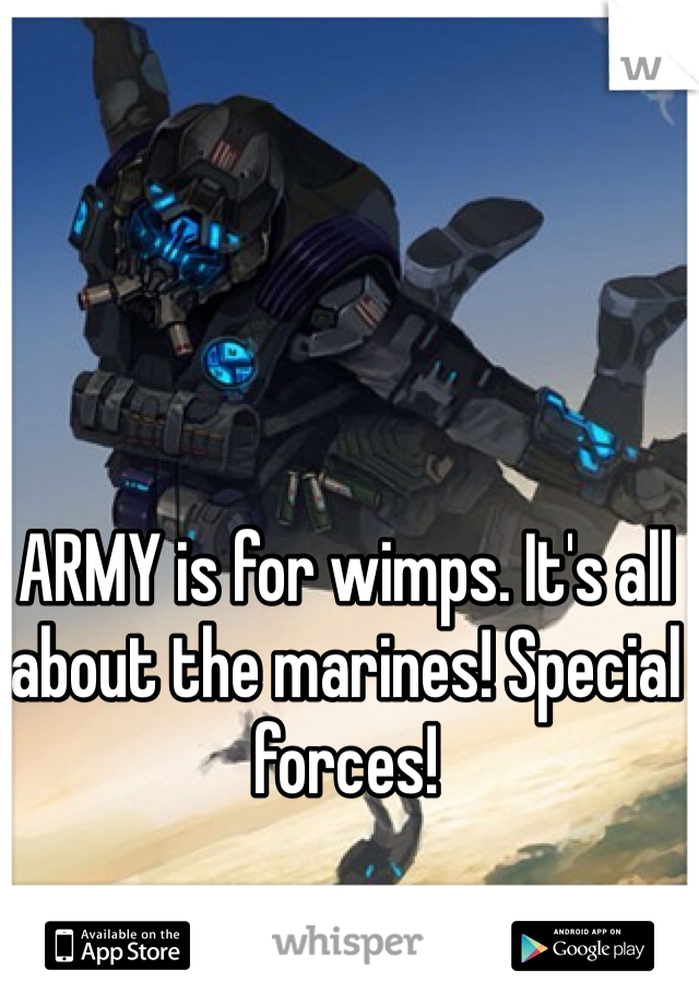 ARMY is for wimps. It's all about the marines! Special forces!