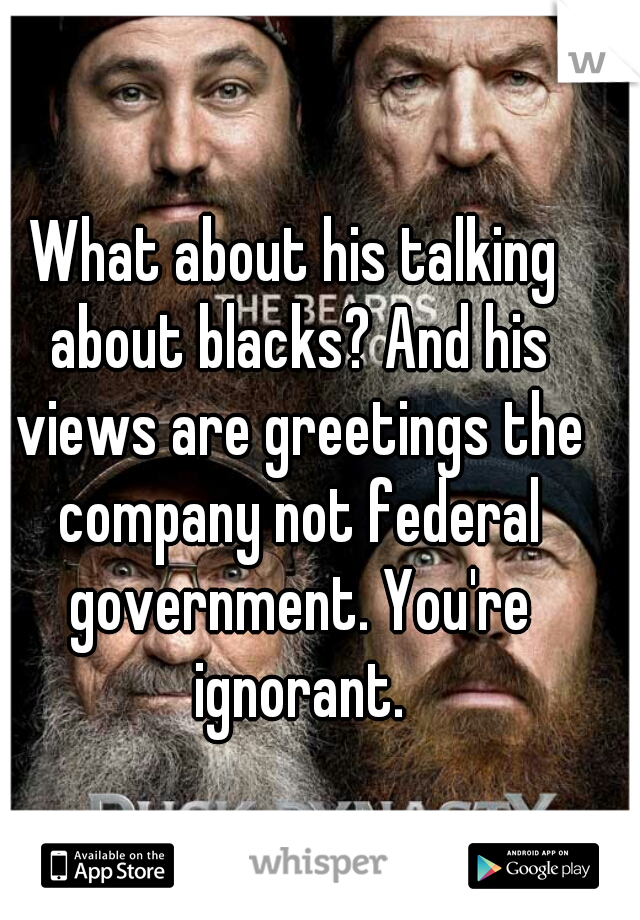 What about his talking about blacks? And his views are greetings the company not federal government. You're ignorant.