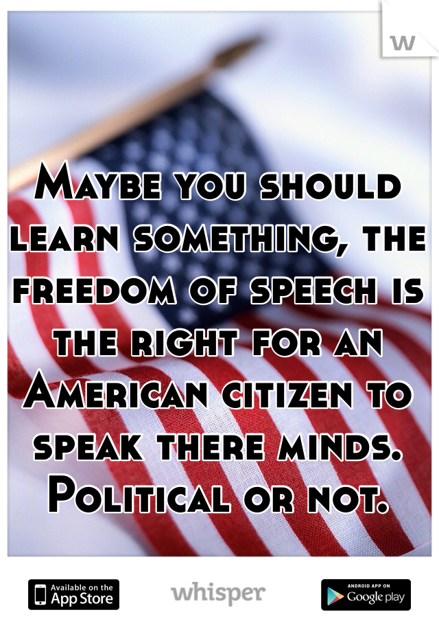 Maybe you should learn something, the freedom of speech is the right for an American citizen to speak there minds. Political or not.