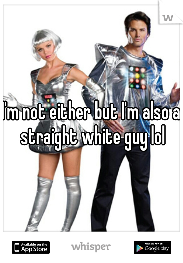 I'm not either but I'm also a straight white guy lol