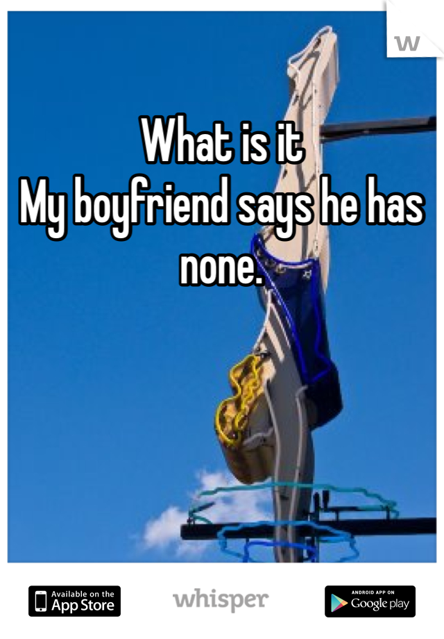 What is it 
My boyfriend says he has none. 