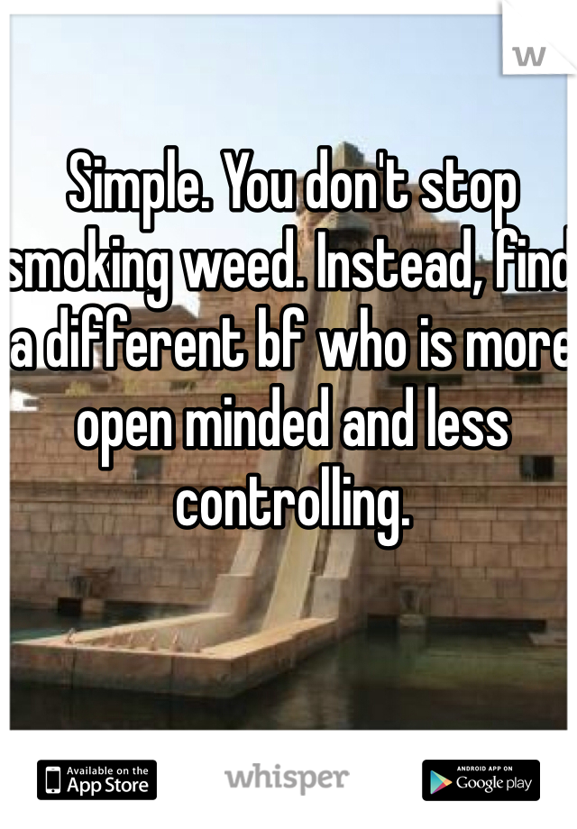 Simple. You don't stop smoking weed. Instead, find a different bf who is more open minded and less controlling. 