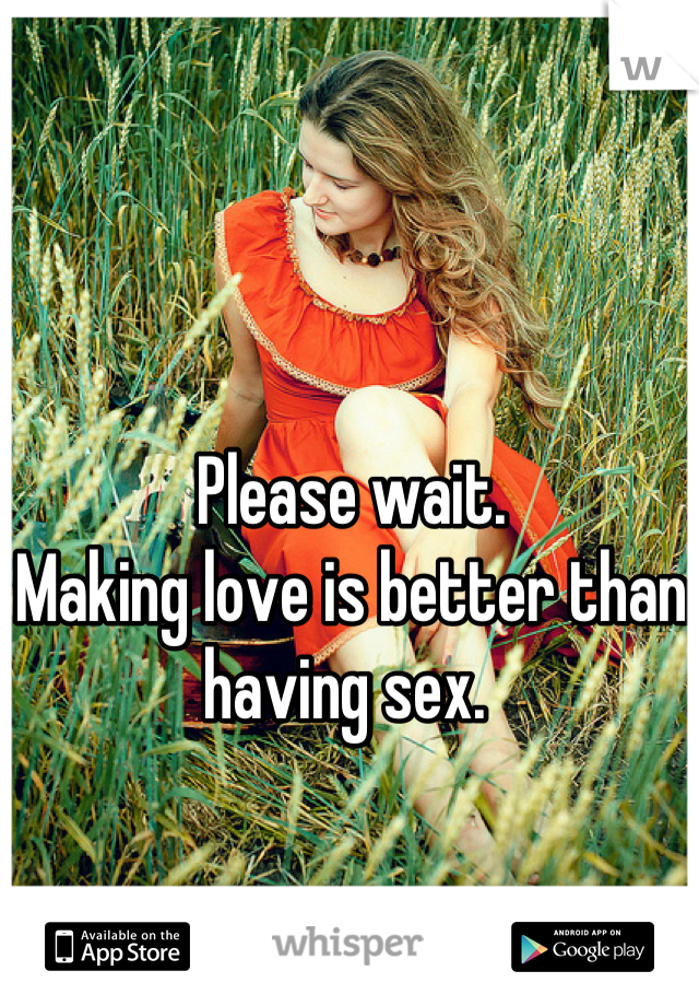 Please wait.  
Making love is better than having sex. 