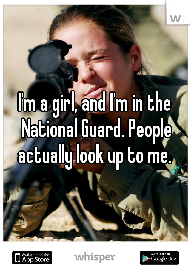 I'm a girl, and I'm in the National Guard. People actually look up to me. 