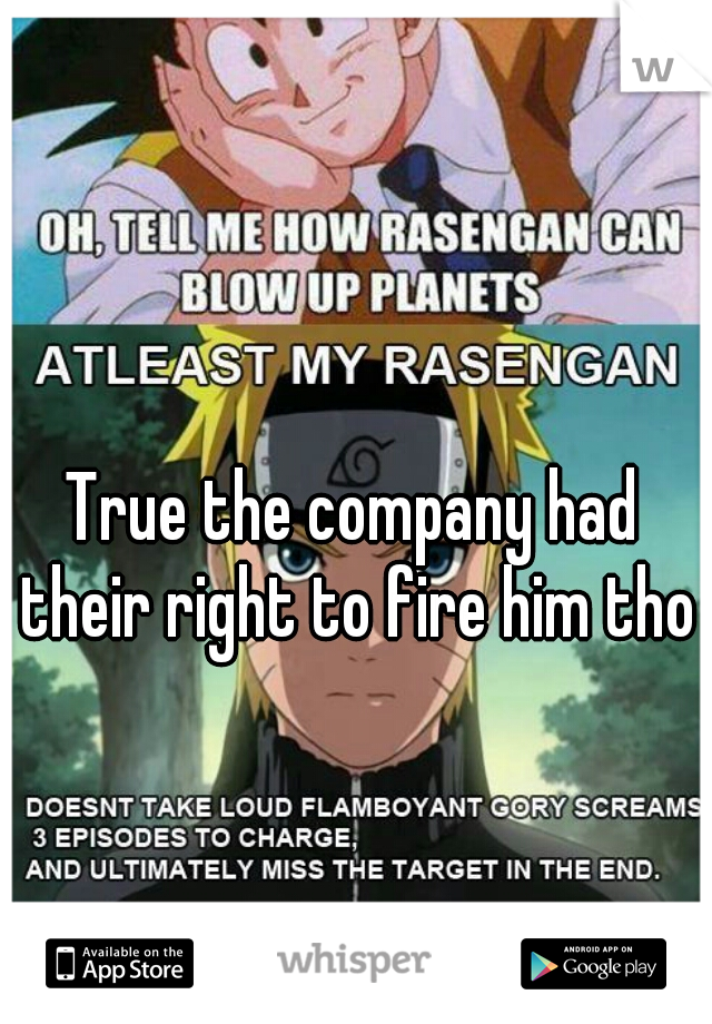 True the company had their right to fire him tho