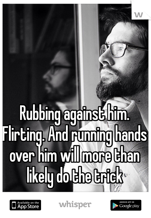 Rubbing against him. Flirting. And running hands over him will more than likely do the trick