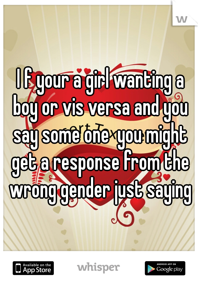  I f your a girl wanting a boy or vis versa and you say some one  you might get a response from the wrong gender just saying