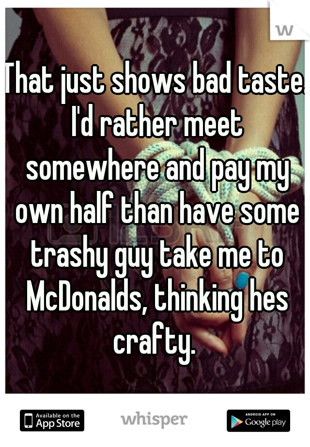 That just shows bad taste. I'd rather meet somewhere and pay my own half than have some trashy guy take me to McDonalds, thinking hes crafty. 