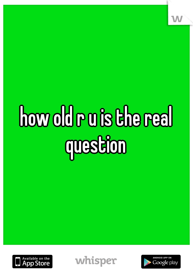 how old r u is the real question 