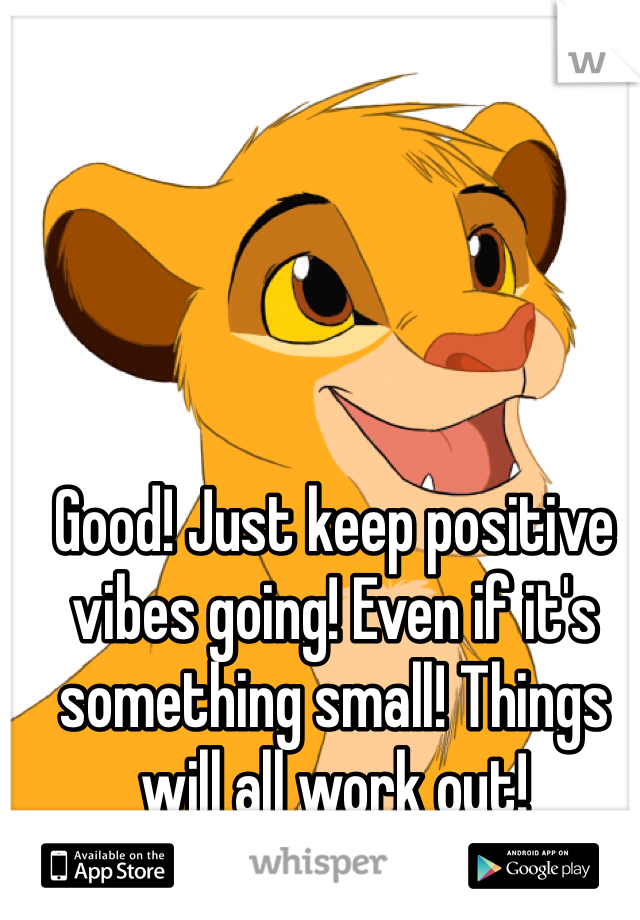 Good! Just keep positive vibes going! Even if it's something small! Things will all work out!