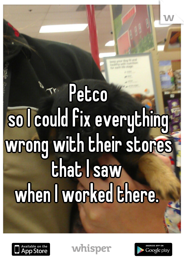 Petco
so I could fix everything wrong with their stores 
that I saw 
when I worked there. 