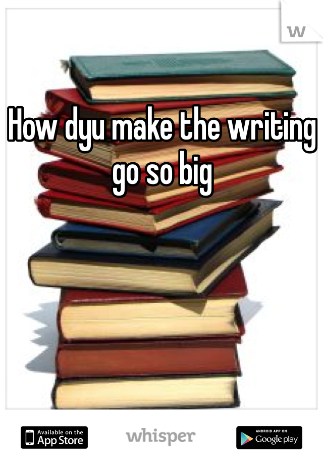 How dyu make the writing go so big
