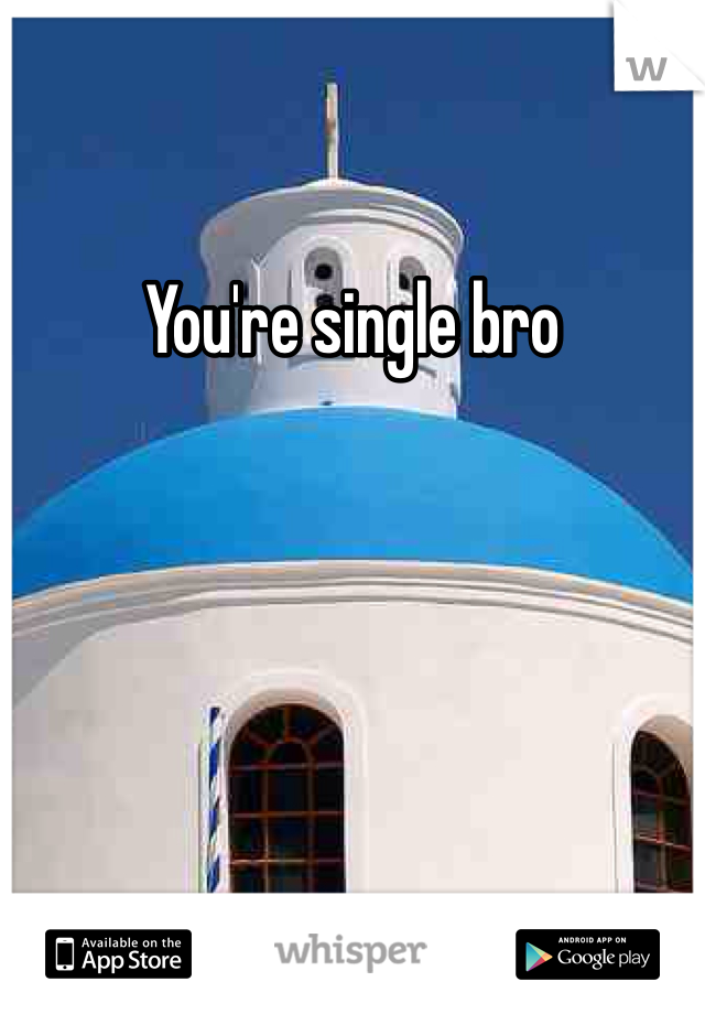 You're single bro
