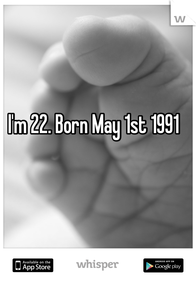 I'm 22. Born May 1st 1991