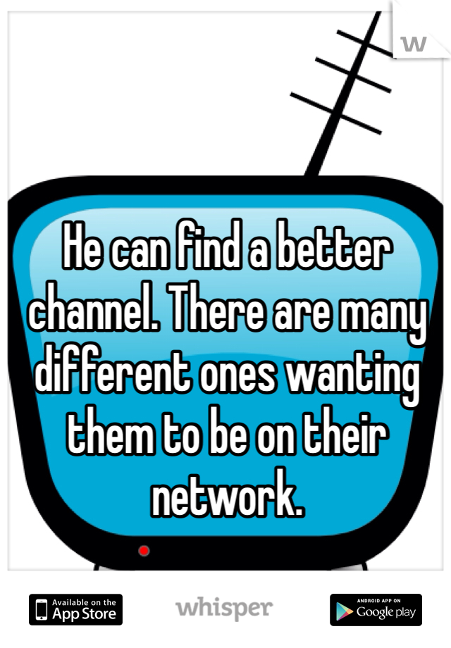 He can find a better channel. There are many different ones wanting them to be on their network. 