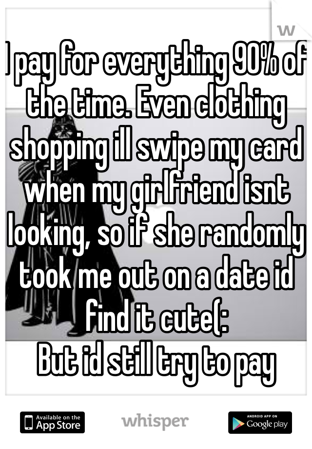 I pay for everything 90% of the time. Even clothing shopping ill swipe my card when my girlfriend isnt looking, so if she randomly took me out on a date id find it cute(:
But id still try to pay