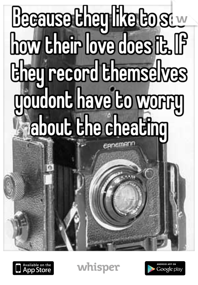 Because they like to see how their love does it. If they record themselves youdont have to worry about the cheating 