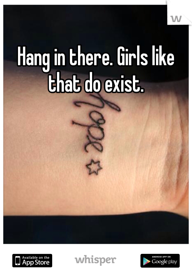 Hang in there. Girls like that do exist. 