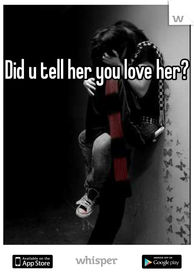 Did u tell her you love her?