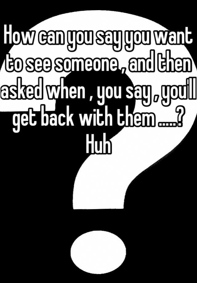 how-can-you-say-you-want-to-see-someone-and-then-asked-when-you-say