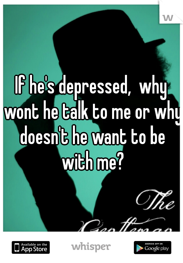 If he's depressed,  why wont he talk to me or why doesn't he want to be with me?