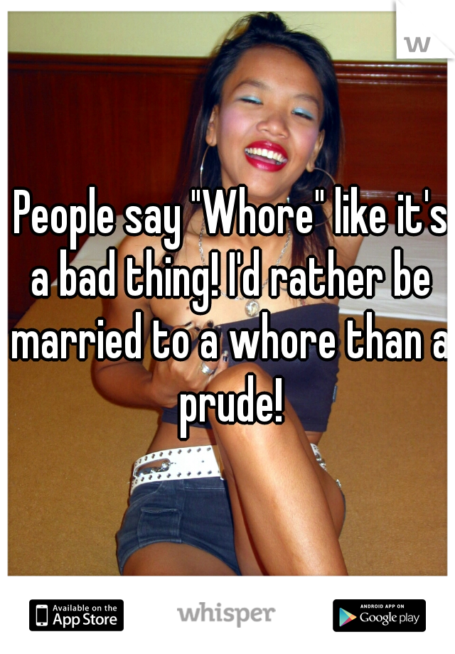  People say "Whore" like it's a bad thing! I'd rather be married to a whore than a prude!