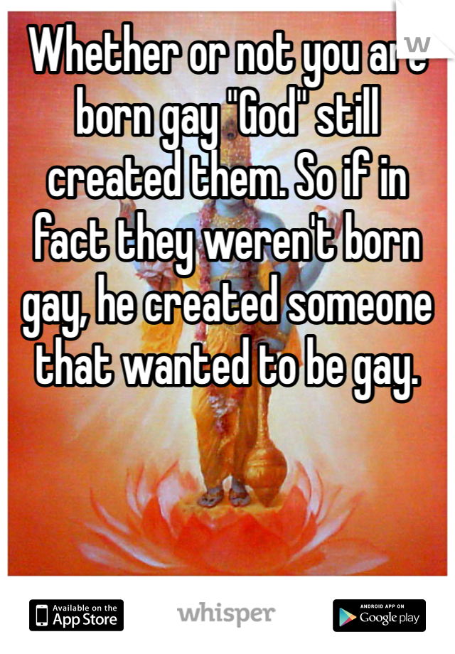 Whether or not you are born gay "God" still created them. So if in fact they weren't born gay, he created someone that wanted to be gay. 