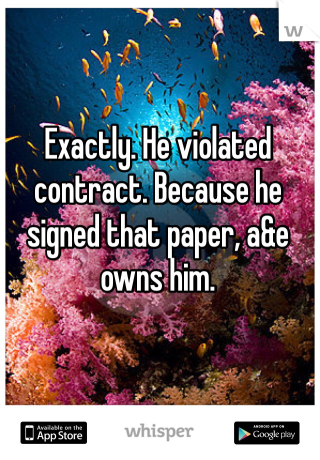 Exactly. He violated contract. Because he signed that paper, a&e owns him. 
