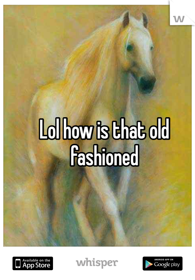 Lol how is that old fashioned 