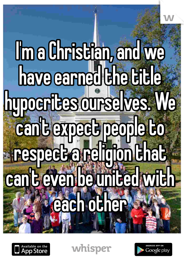 I'm a Christian, and we have earned the title hypocrites ourselves. We can't expect people to respect a religion that can't even be united with each other 