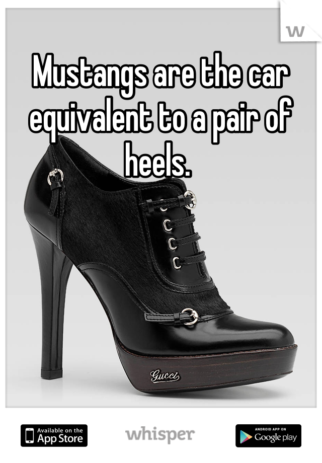 Mustangs are the car equivalent to a pair of heels. 
