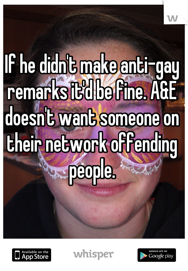 If he didn't make anti-gay remarks it'd be fine. A&E doesn't want someone on their network offending people.