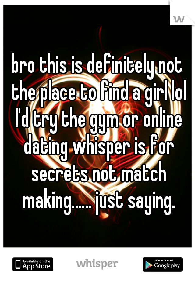 bro this is definitely not the place to find a girl lol I'd try the gym or online dating whisper is for secrets not match making...... just saying.