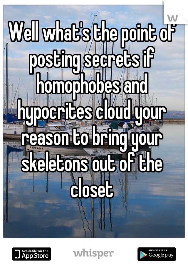 Well what's the point of posting secrets if homophobes and hypocrites cloud your reason to bring your skeletons out of the closet