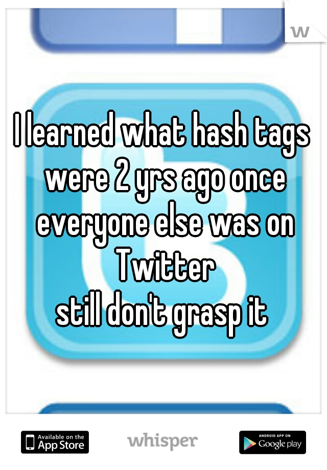 I learned what hash tags were 2 yrs ago once everyone else was on Twitter
still don't grasp it