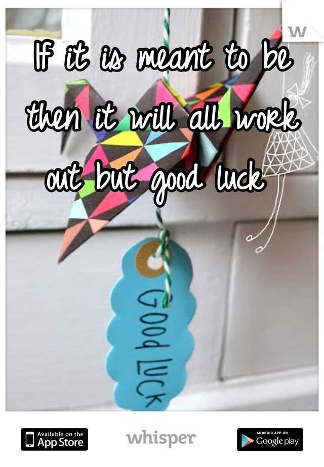 If it is meant to be then it will all work out but good luck 