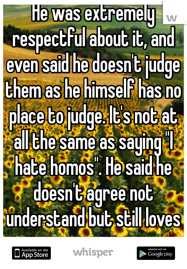 He was extremely respectful about it, and even said he doesn't judge them as he himself has no place to judge. It's not at all the same as saying "I hate homos". He said he doesn't agree not understand but still loves em. 
