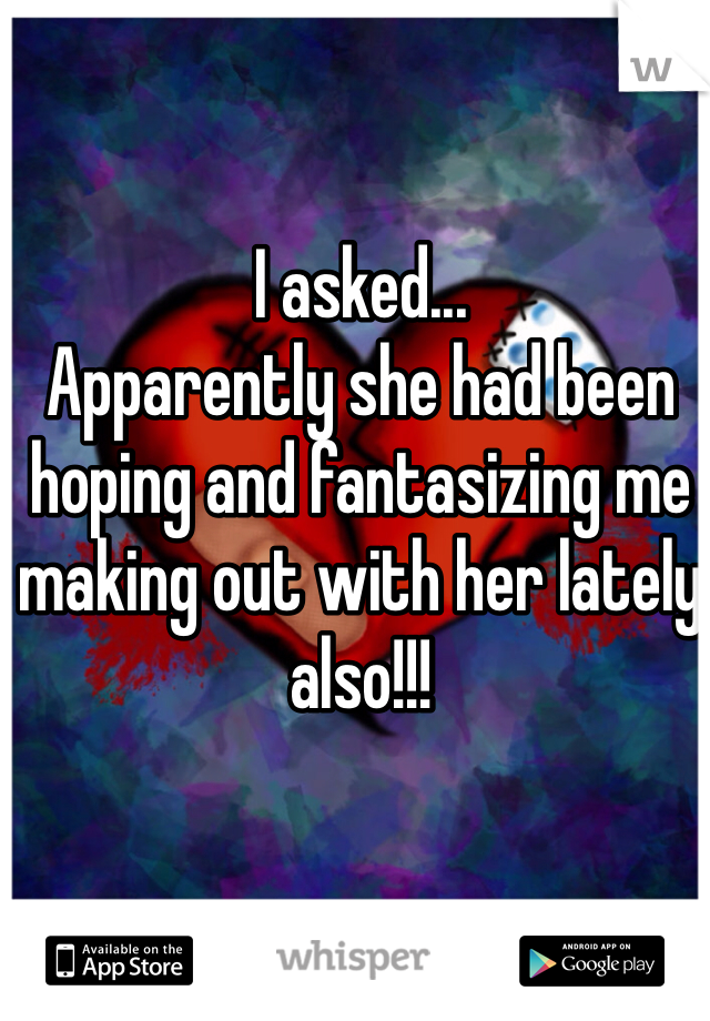 I asked...
Apparently she had been hoping and fantasizing me making out with her lately also!!!
 