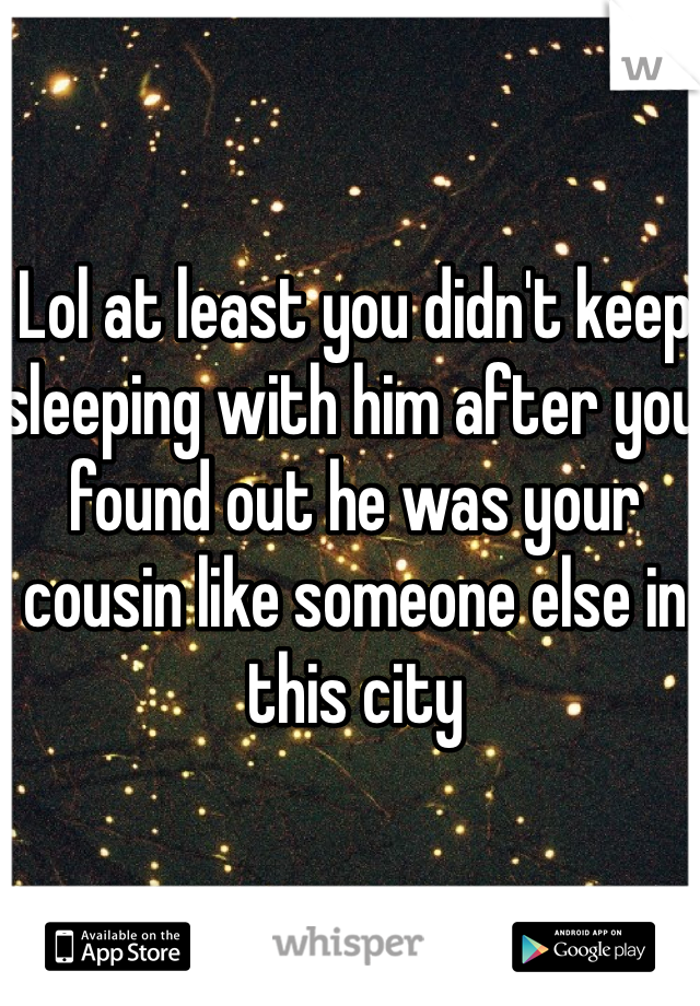 Lol at least you didn't keep sleeping with him after you found out he was your cousin like someone else in this city 