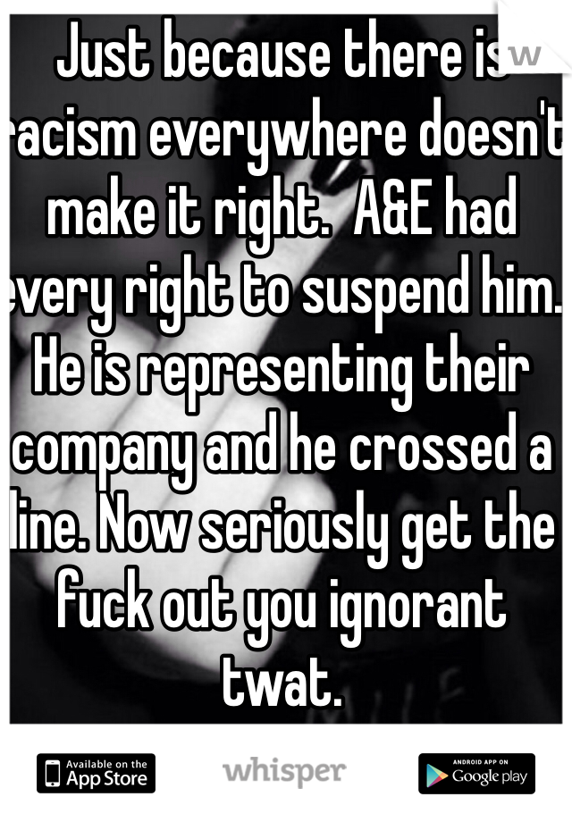 Just because there is racism everywhere doesn't make it right.  A&E had every right to suspend him. He is representing their company and he crossed a line. Now seriously get the fuck out you ignorant twat. 
