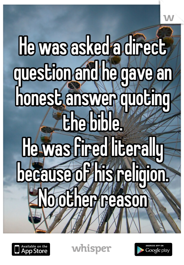 He was asked a direct question and he gave an honest answer quoting the bible. 
He was fired literally because of his religion. 
No other reason
