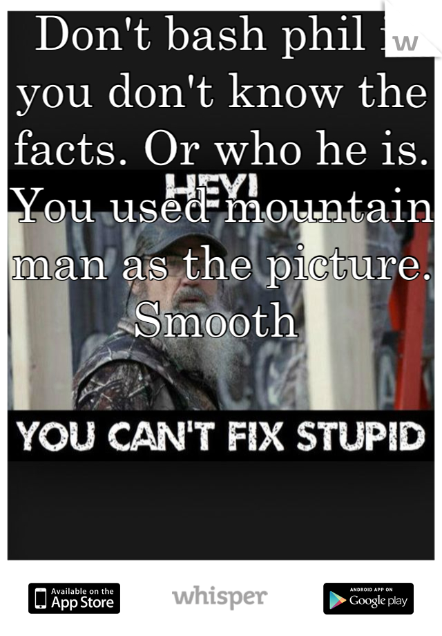 Don't bash phil if you don't know the facts. Or who he is. You used mountain man as the picture. Smooth 