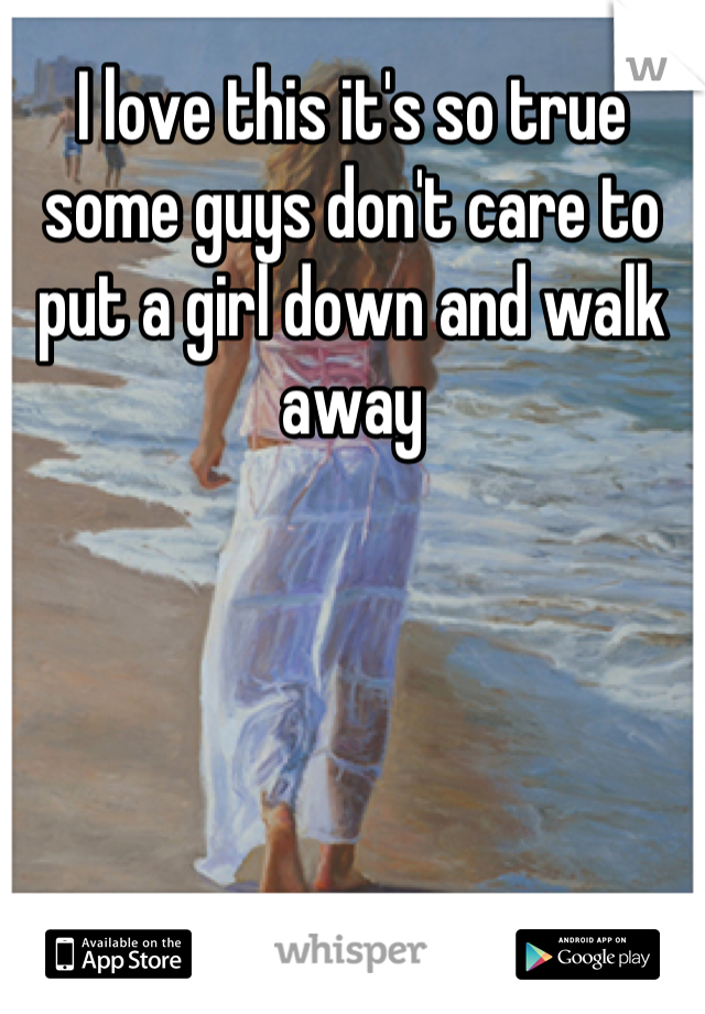 I love this it's so true 
some guys don't care to put a girl down and walk away