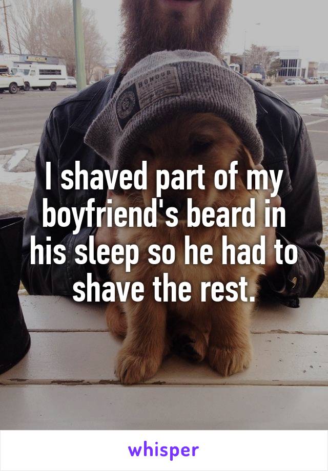 I shaved part of my boyfriend's beard in his sleep so he had to shave the rest.