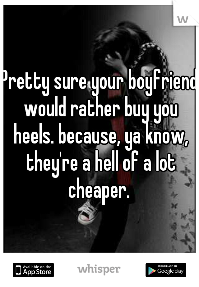 Pretty sure your boyfriend would rather buy you heels. because, ya know, they're a hell of a lot cheaper. 