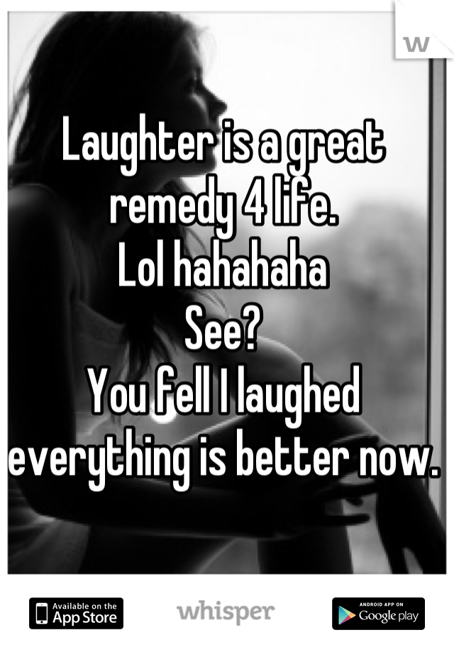 Laughter is a great remedy 4 life.
Lol hahahaha
See? 
You fell I laughed everything is better now.