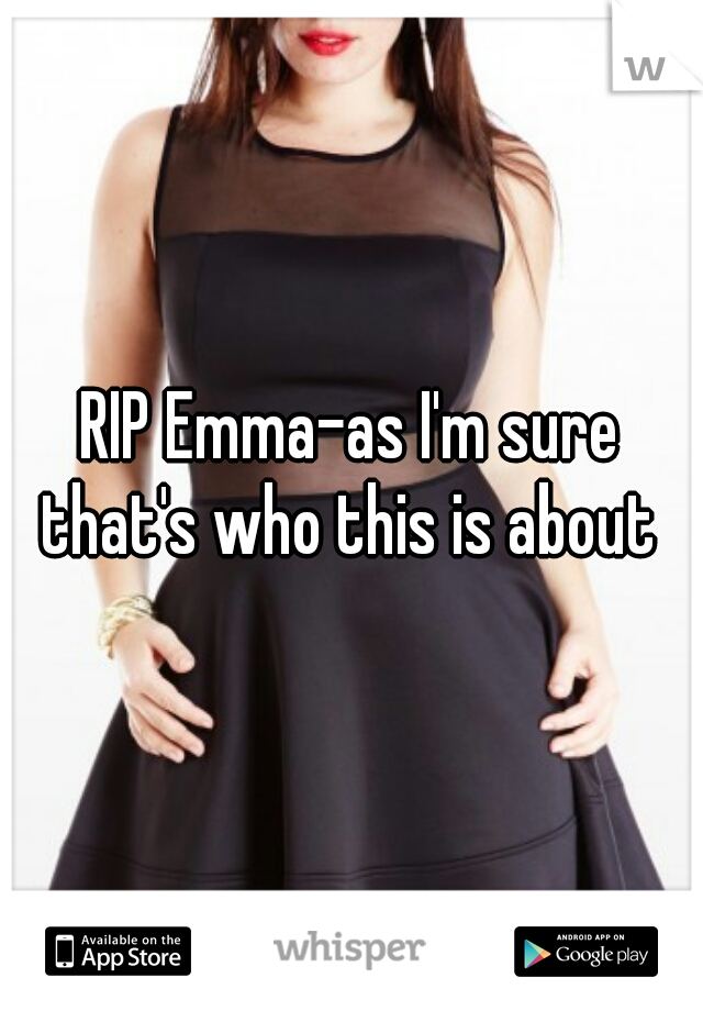 RIP Emma-as I'm sure that's who this is about 