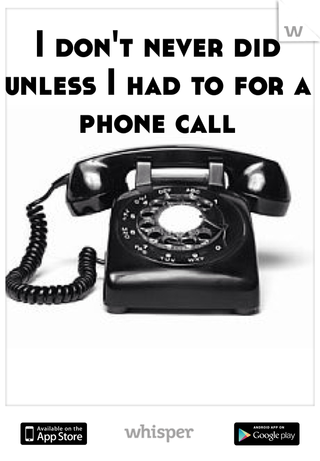 I don't never did unless I had to for a phone call
